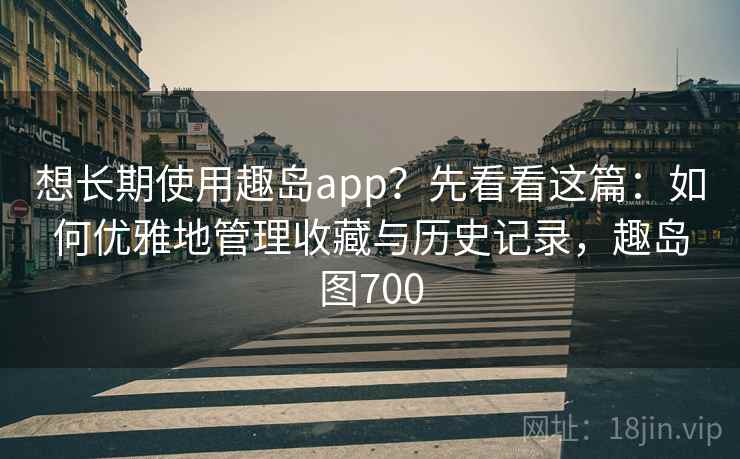 想长期使用趣岛app？先看看这篇：如何优雅地管理收藏与历史记录，趣岛图700