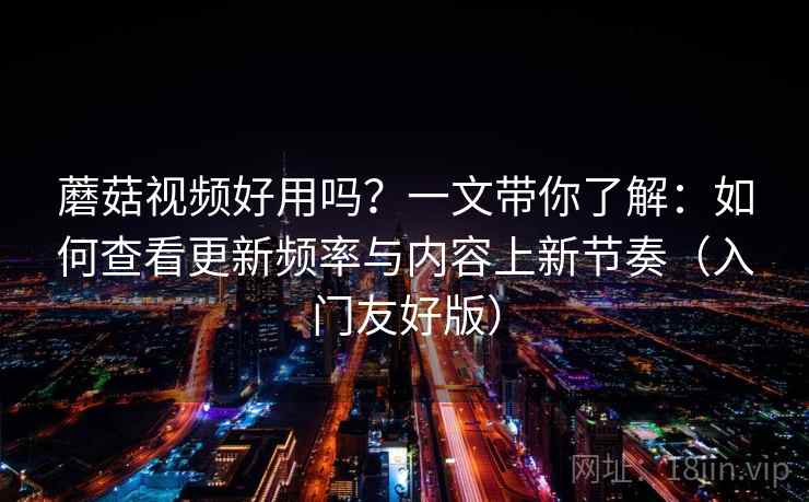 蘑菇视频好用吗？一文带你了解：如何查看更新频率与内容上新节奏（入门友好版）