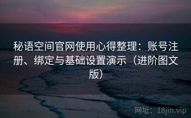 秘语空间官网使用心得整理:账号注册、绑定与基础设置演示(进阶图文版) 秘语空间官网使用心得整理:账号注册、绑定与基础设置演示(进阶图文版)