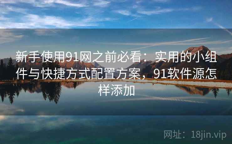 新手使用91网之前必看:实用的小组件与快捷方式配置方案,91软件源怎样添加 新手使用91网之前必看:实用的小组件与快捷方式配置方案,91软件源怎样添加