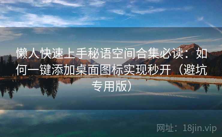 懒人快速上手秘语空间合集必读:如何一键添加桌面图标实现秒开(避坑专用版) 懒人快速上手秘语空间合集必读:如何一键添加桌面图标实现秒开(避坑专用版)