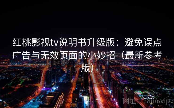 红桃影视tv说明书升级版:避免误点广告与无效页面的小妙招(最新参考版) 红桃影视tv说明书升级版:避免误点广告与无效页面的小妙招(最新参考版)