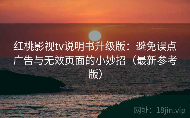 红桃影视tv说明书升级版:避免误点广告与无效页面的小妙招(最新参考版) 红桃影视tv说明书升级版:避免误点广告与无效页面的小妙招(最新参考版)