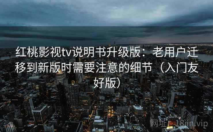 红桃影视tv说明书升级版:老用户迁移到新版时需要注意的细节(入门友好版) 红桃影视tv说明书升级版:老用户迁移到新版时需要注意的细节(入门友好版)