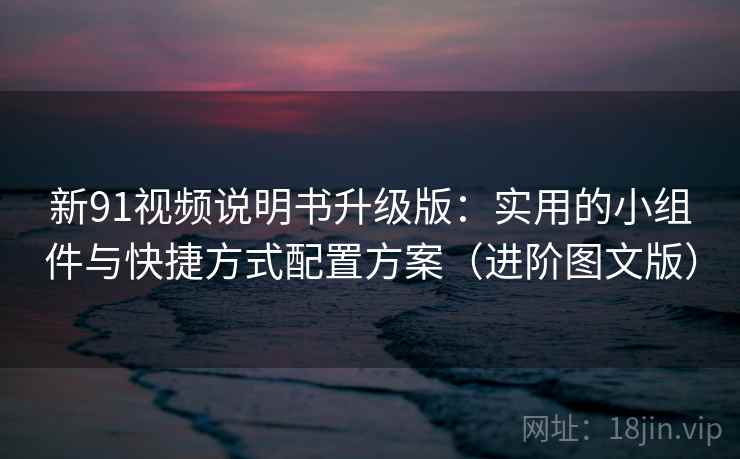 新91视频说明书升级版:实用的小组件与快捷方式配置方案(进阶图文版) 新91视频说明书升级版:实用的小组件与快捷方式配置方案(进阶图文版)