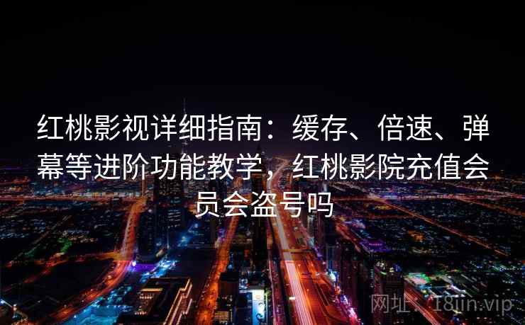 红桃影视详细指南:缓存、倍速、弹幕等进阶功能教学,红桃影院充值会员会盗号吗 红桃影视详细指南:缓存、倍速、弹幕等进阶功能教学,红桃影院充值会员会盗号吗