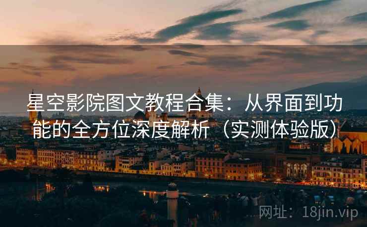 星空影院图文教程合集：从界面到功能的全方位深度解析（实测体验版）