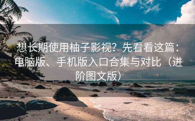 想长期使用柚子影视?先看看这篇:电脑版、手机版入口合集与对比(进阶图文版) 想长期使用柚子影视?先看看这篇:电脑版、手机版入口合集与对比(进阶图文版)