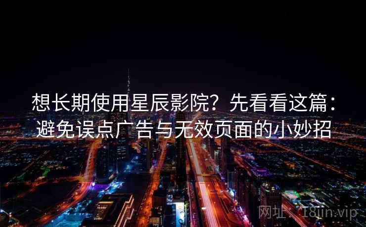 想长期使用星辰影院?先看看这篇:避免误点广告与无效页面的小妙招