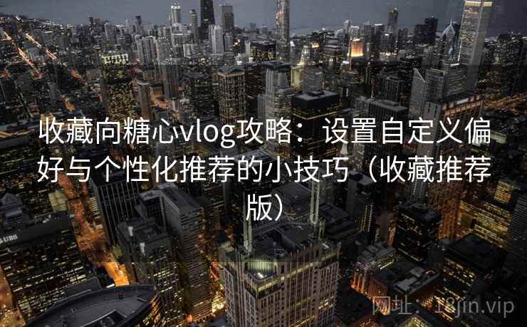 收藏向糖心vlog攻略：设置自定义偏好与个性化推荐的小技巧（收藏推荐版）