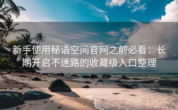 新手使用秘语空间官网之前必看:长期开启不迷路的收藏级入口整理