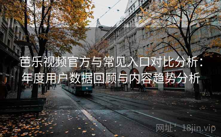 芭乐视频官方与常见入口对比分析：年度用户数据回顾与内容趋势分析