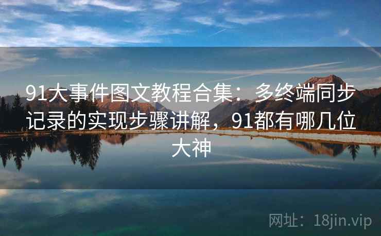 91大事件图文教程合集:多终端同步记录的实现步骤讲解,91都有哪几位大神 91大事件图文教程合集:多终端同步记录的实现步骤讲解,91都有哪几位大神