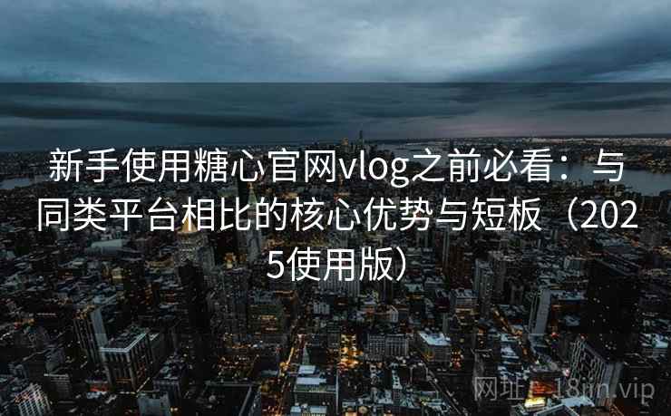 新手使用糖心官网vlog之前必看：与同类平台相比的核心优势与短板（2025使用版）