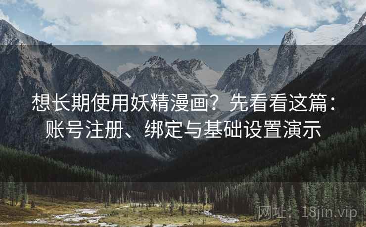 想长期使用妖精漫画？先看看这篇：账号注册、绑定与基础设置演示