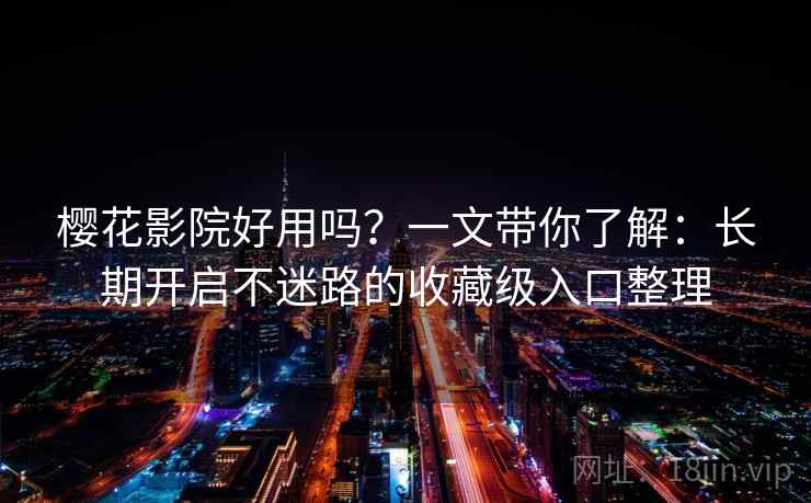 樱花影院好用吗？一文带你了解：长期开启不迷路的收藏级入口整理