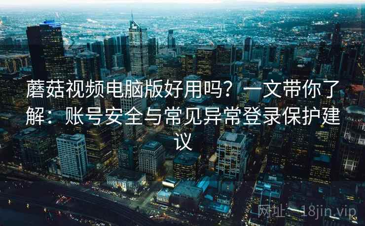 蘑菇视频电脑版好用吗？一文带你了解：账号安全与常见异常登录保护建议