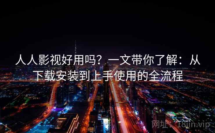 人人影视好用吗?一文带你了解:从下载安装到上手使用的全流程 人人影视好用吗?一文带你了解:从下载安装到上手使用的全流程