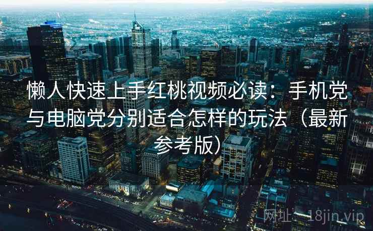 懒人快速上手红桃视频必读：手机党与电脑党分别适合怎样的玩法（最新参考版）