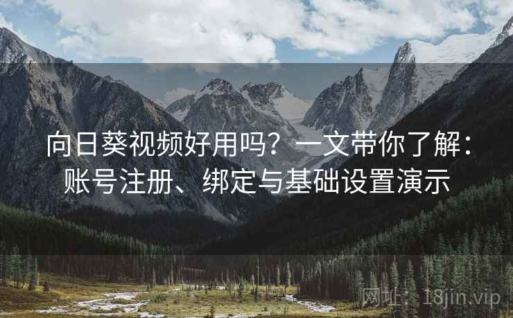 向日葵视频好用吗？一文带你了解：账号注册、绑定与基础设置演示