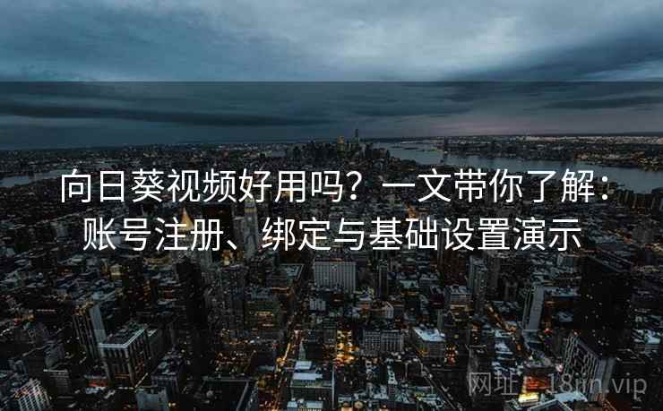 向日葵视频好用吗?一文带你了解:账号注册、绑定与基础设置演示 向日葵视频好用吗?一文带你了解:账号注册、绑定与基础设置演示