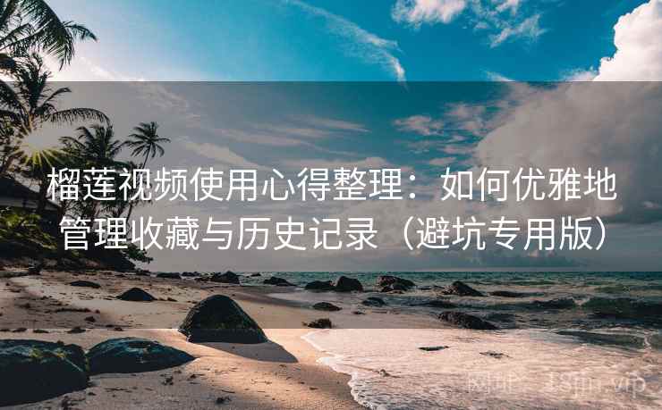 榴莲视频使用心得整理:如何优雅地管理收藏与历史记录(避坑专用版) 榴莲视频使用心得整理:如何优雅地管理收藏与历史记录(避坑专用版)
