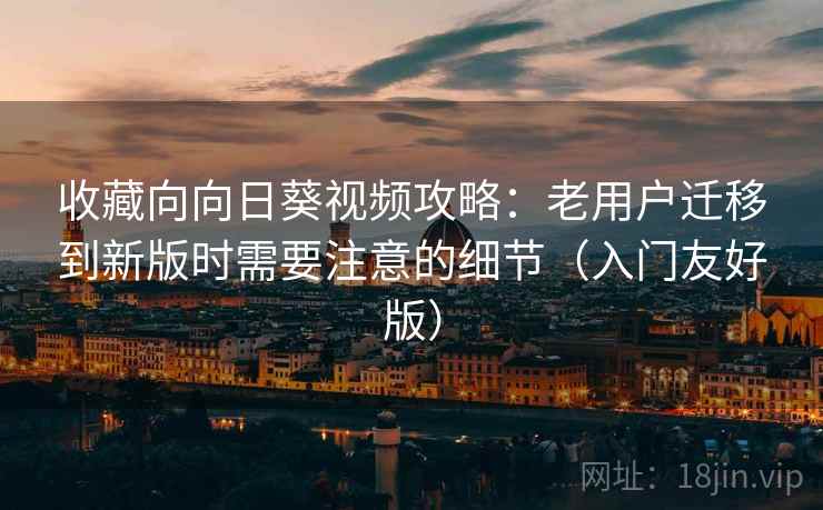 收藏向向日葵视频攻略：老用户迁移到新版时需要注意的细节（入门友好版）