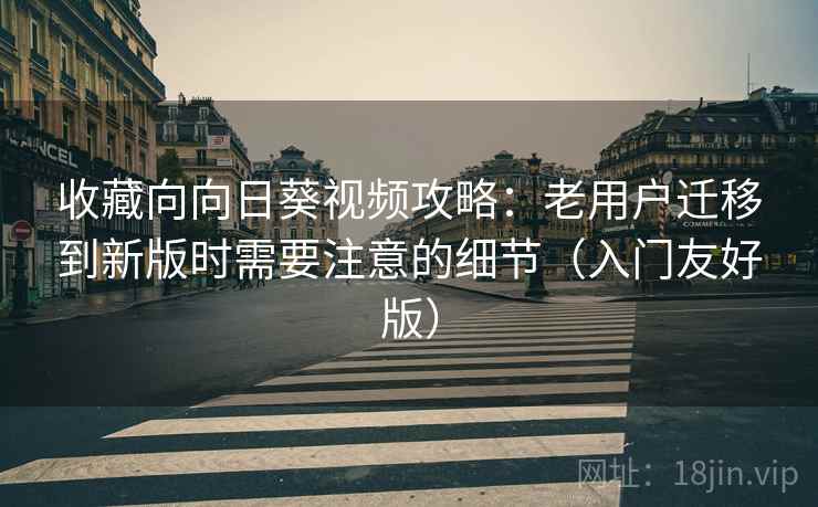 收藏向向日葵视频攻略：老用户迁移到新版时需要注意的细节（入门友好版）