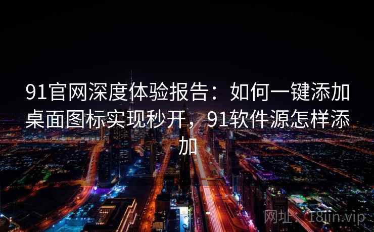 91官网深度体验报告：如何一键添加桌面图标实现秒开，91软件源怎样添加