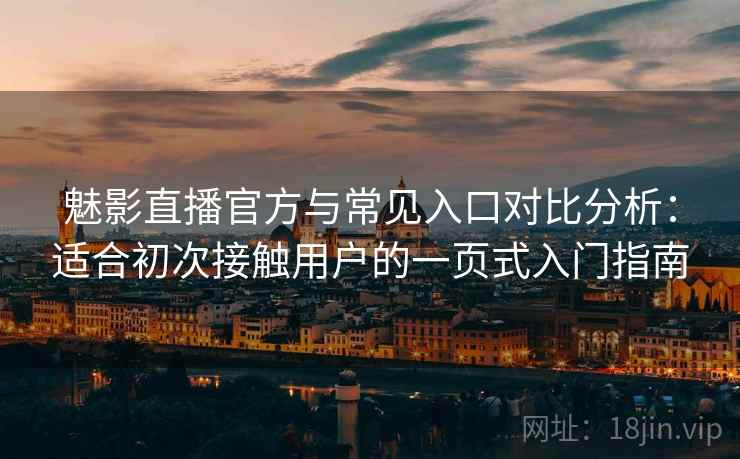 魅影直播官方与常见入口对比分析：适合初次接触用户的一页式入门指南