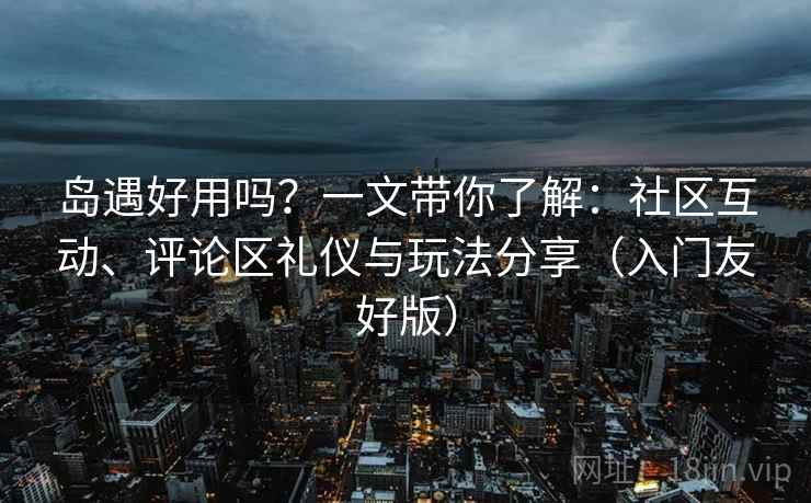 岛遇好用吗？一文带你了解：社区互动、评论区礼仪与玩法分享（入门友好版）