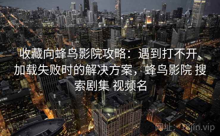 收藏向蜂鸟影院攻略：遇到打不开、加载失败时的解决方案，蜂鸟影院 搜索剧集 视频名