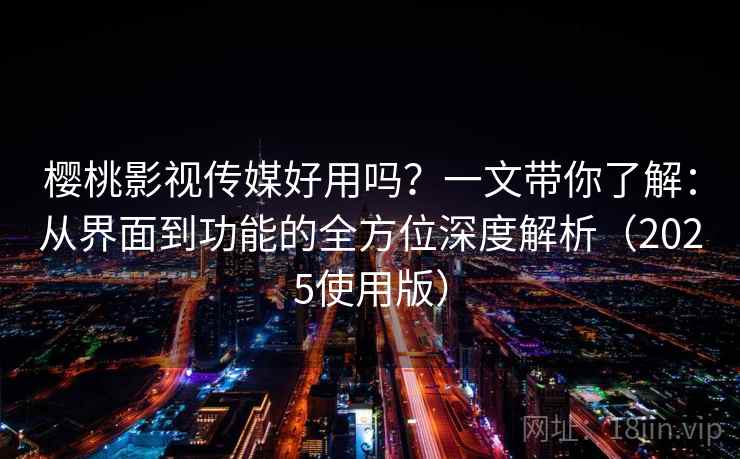 樱桃影视传媒好用吗？一文带你了解：从界面到功能的全方位深度解析（2025使用版）