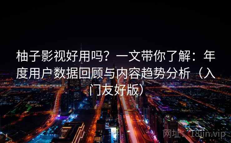 柚子影视好用吗？一文带你了解：年度用户数据回顾与内容趋势分析（入门友好版）