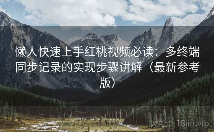 懒人快速上手红桃视频必读：多终端同步记录的实现步骤讲解（最新参考版）
