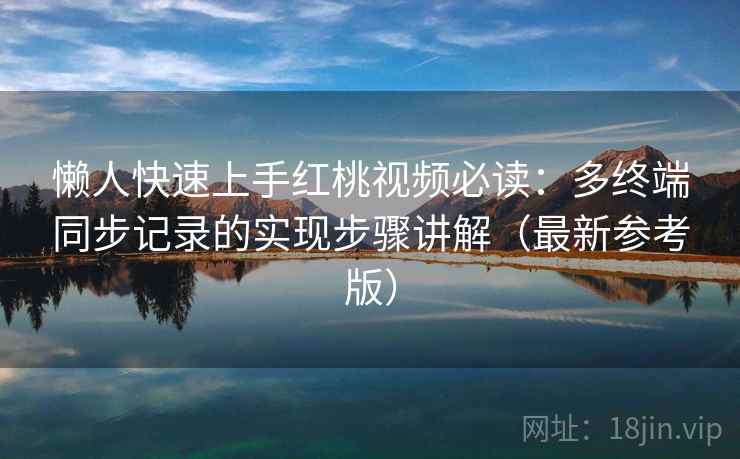 懒人快速上手红桃视频必读：多终端同步记录的实现步骤讲解（最新参考版）