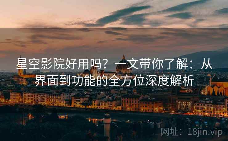 星空影院好用吗?一文带你了解:从界面到功能的全方位深度解析 星空影院好用吗?一文带你了解:从界面到功能的全方位深度解析