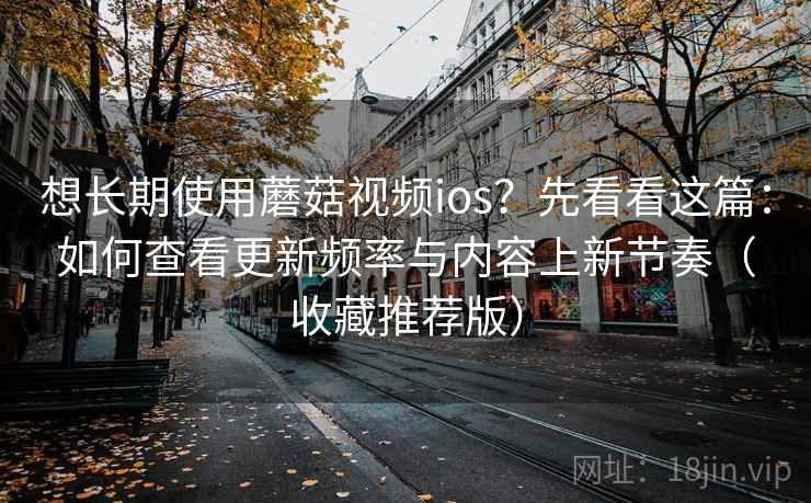 想长期使用蘑菇视频ios？先看看这篇：如何查看更新频率与内容上新节奏（收藏推荐版）