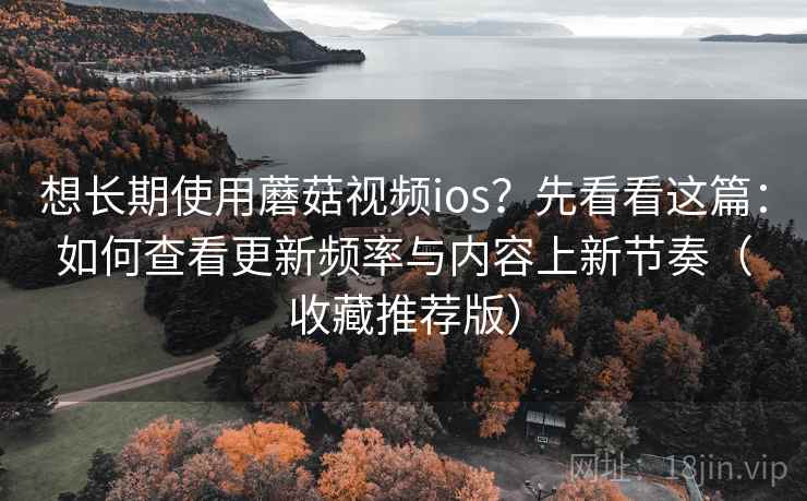 想长期使用蘑菇视频ios？先看看这篇：如何查看更新频率与内容上新节奏（收藏推荐版）