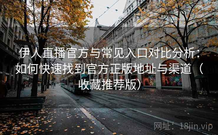 伊人直播官方与常见入口对比分析:如何快速找到官方正版地址与渠道(收藏推荐版) 伊人直播官方与常见入口对比分析:如何快速找到官方正版地址与渠道(收藏推荐版)