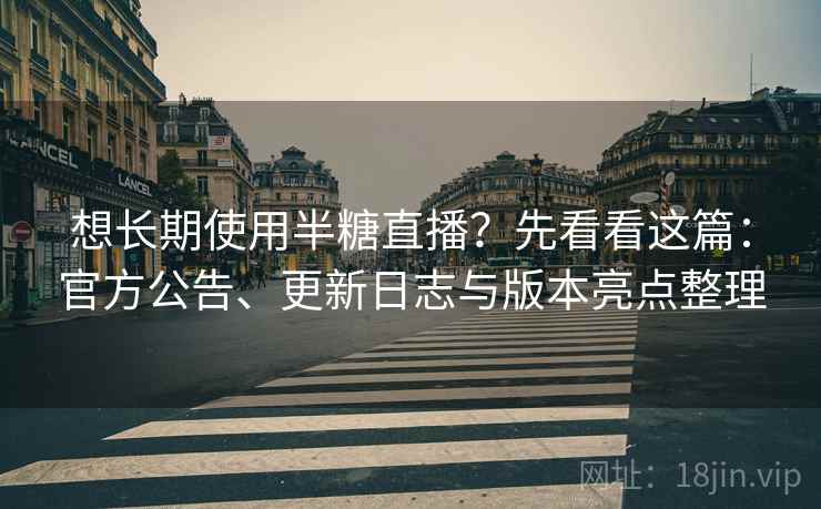 想长期使用半糖直播？先看看这篇：官方公告、更新日志与版本亮点整理