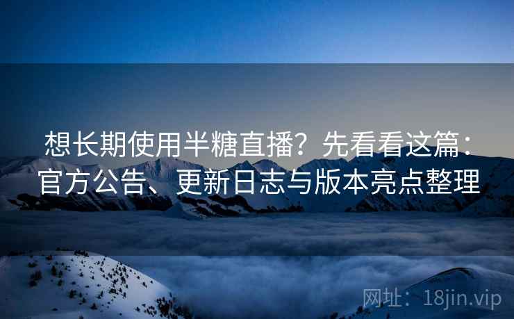 想长期使用半糖直播？先看看这篇：官方公告、更新日志与版本亮点整理