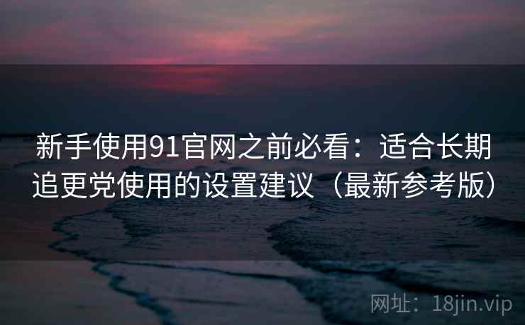 新手使用91官网之前必看：适合长期追更党使用的设置建议（最新参考版）
