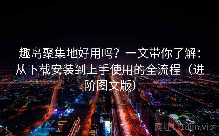 趣岛聚集地好用吗?一文带你了解:从下载安装到上手使用的全流程(进阶图文版) 趣岛聚集地好用吗?一文带你了解:从下载安装到上手使用的全流程(进阶图文版)