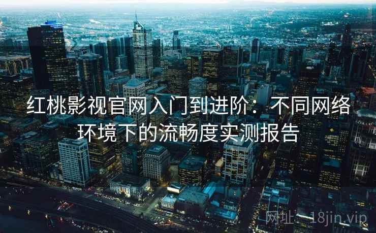 红桃影视官网入门到进阶：不同网络环境下的流畅度实测报告