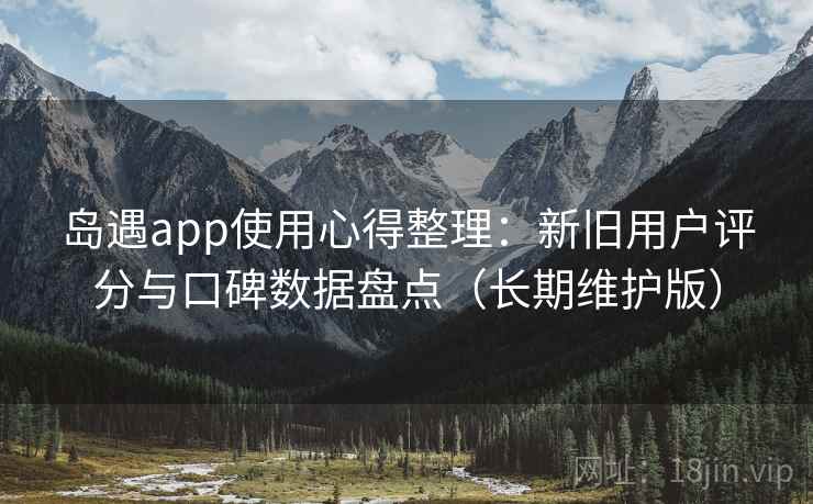 岛遇app使用心得整理：新旧用户评分与口碑数据盘点（长期维护版）
