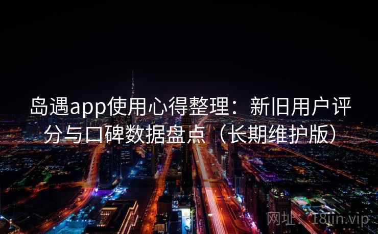 岛遇app使用心得整理：新旧用户评分与口碑数据盘点（长期维护版）