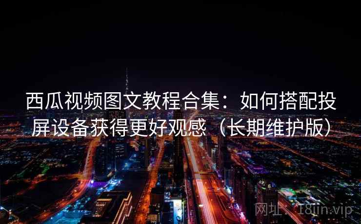 西瓜视频图文教程合集：如何搭配投屏设备获得更好观感（长期维护版）