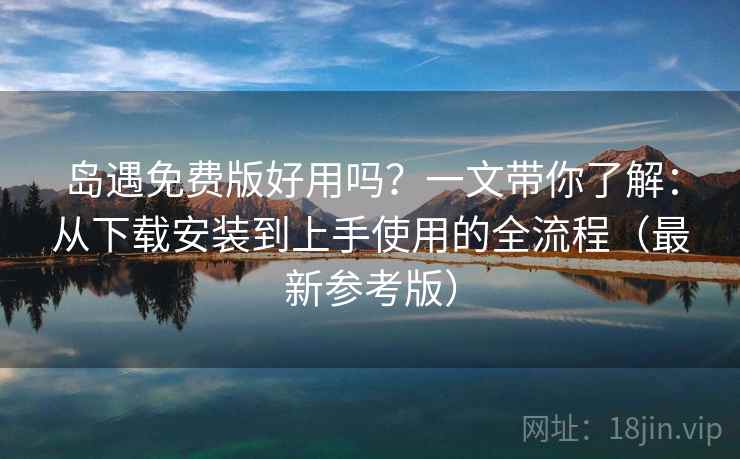 岛遇免费版好用吗？一文带你了解：从下载安装到上手使用的全流程（最新参考版）