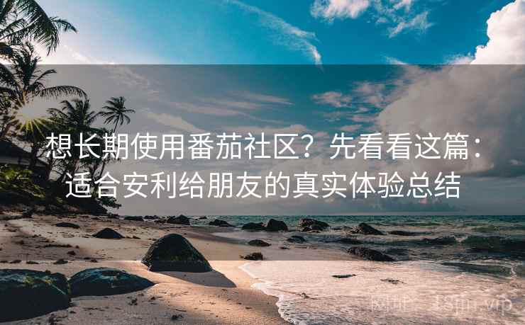 想长期使用番茄社区？先看看这篇：适合安利给朋友的真实体验总结